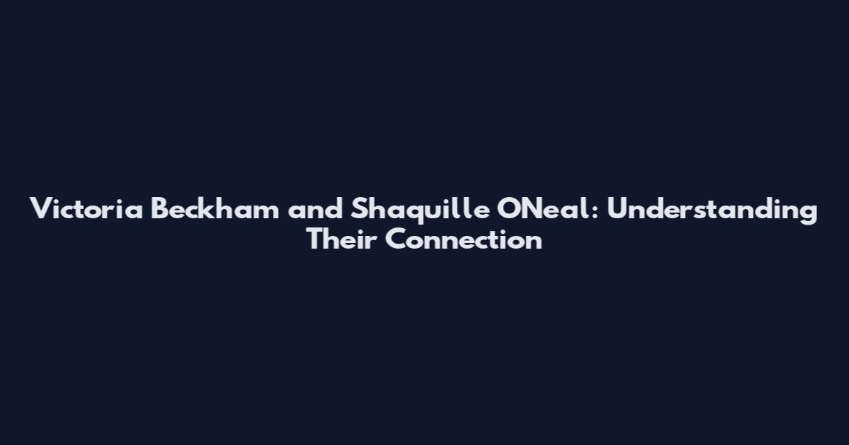 Victoria Beckham and Shaquille O'Neal: Understanding Their Connection