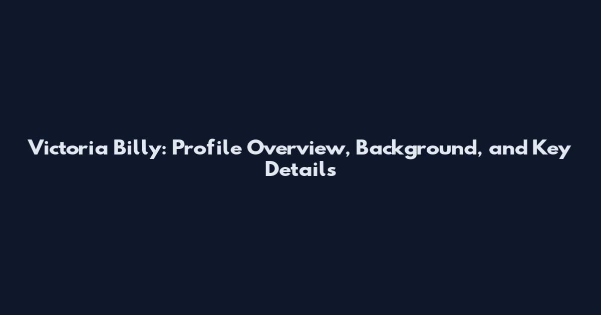 Victoria Billy: Profile Overview, Background, and Key Details