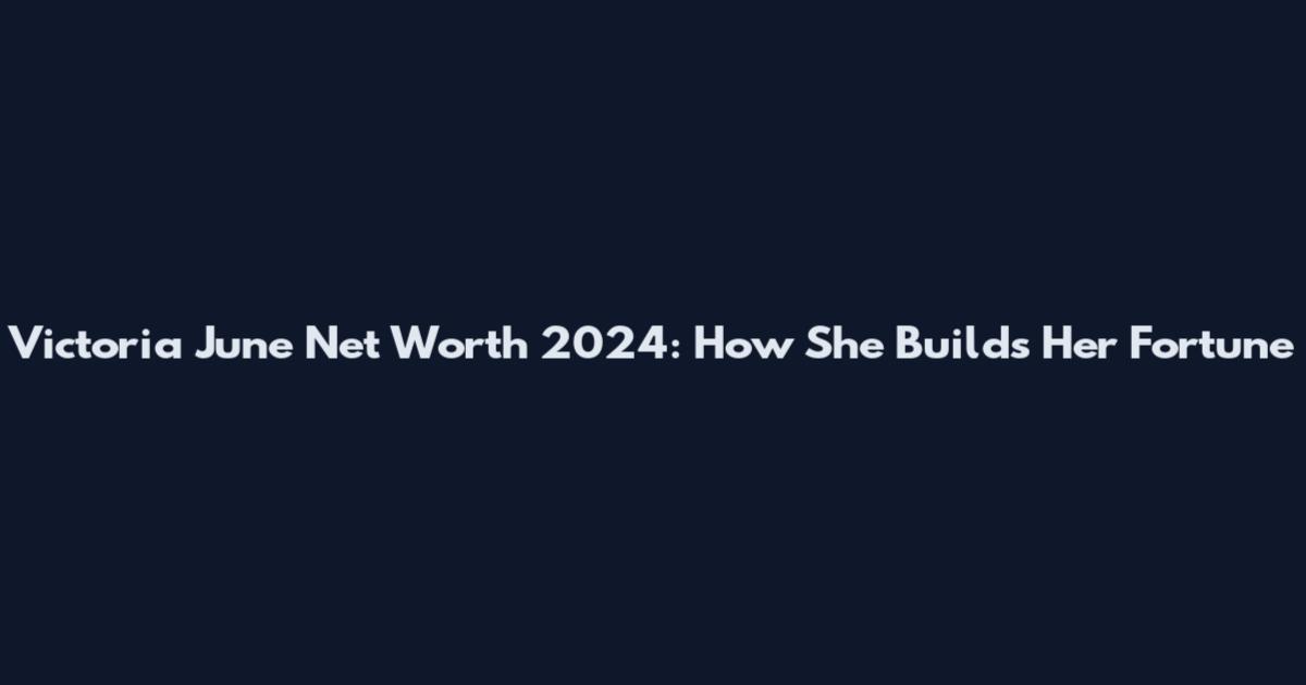 Victoria June Net Worth 2024: How She Builds Her Fortune