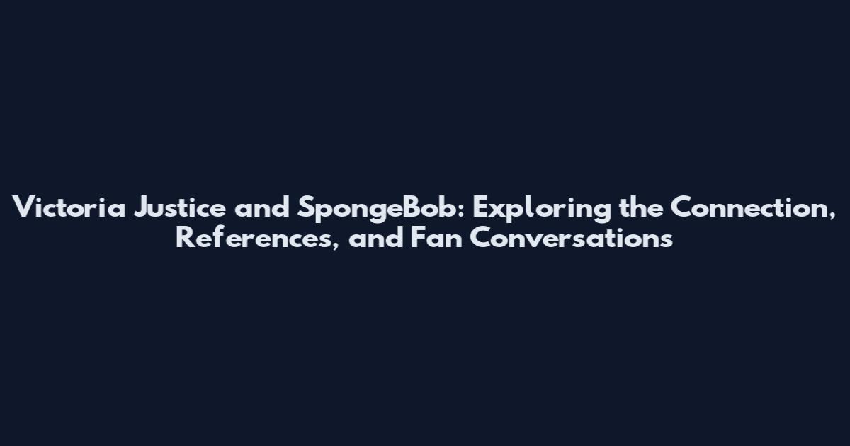 Victoria Justice and SpongeBob: Exploring the Connection, References, and Fan Conversations
