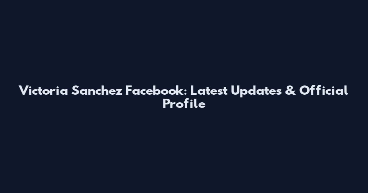 Victoria Sanchez Facebook: Latest Updates & Official Profile
