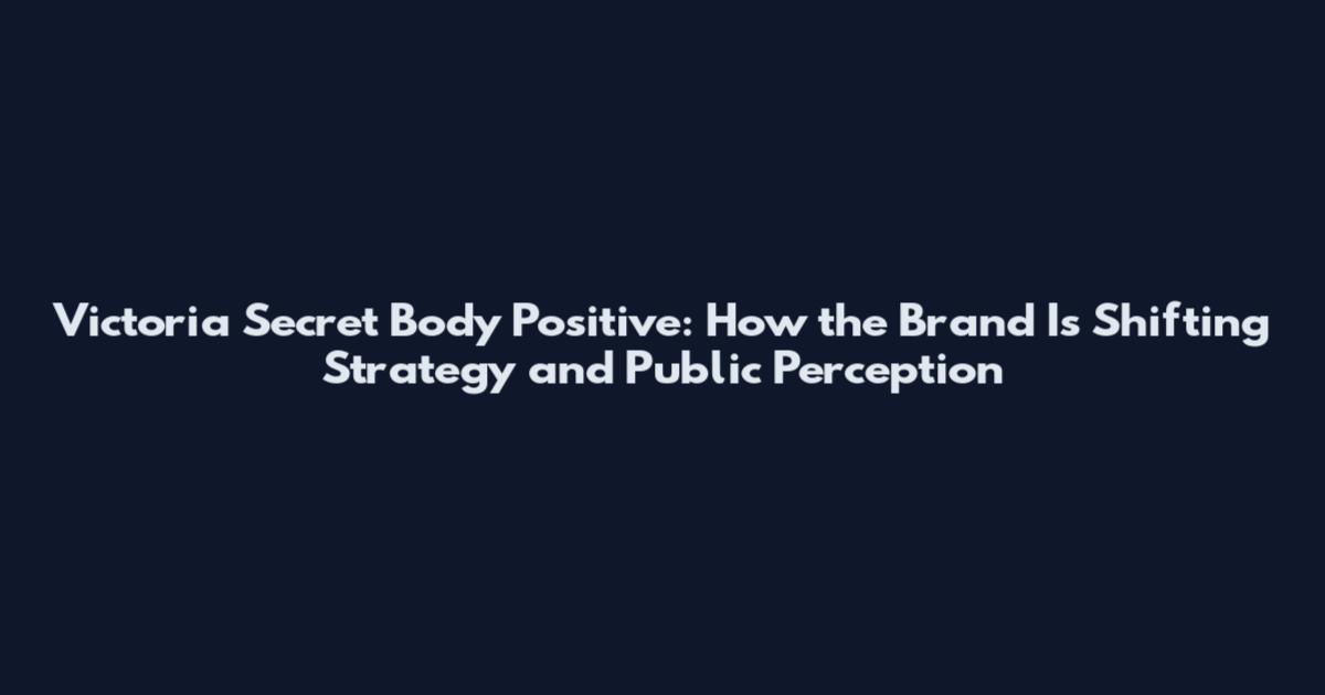 Victoria Secret Body Positive: How the Brand Is Shifting Strategy and Public Perception