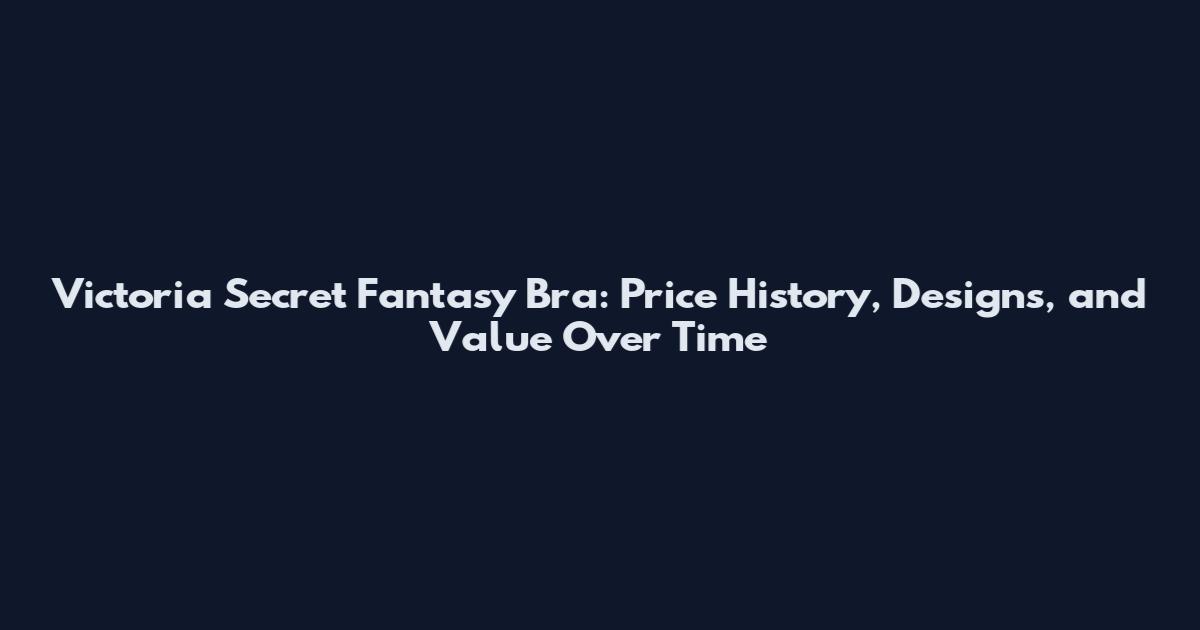 Victoria Secret Fantasy Bra: Price History, Designs, and Value Over Time