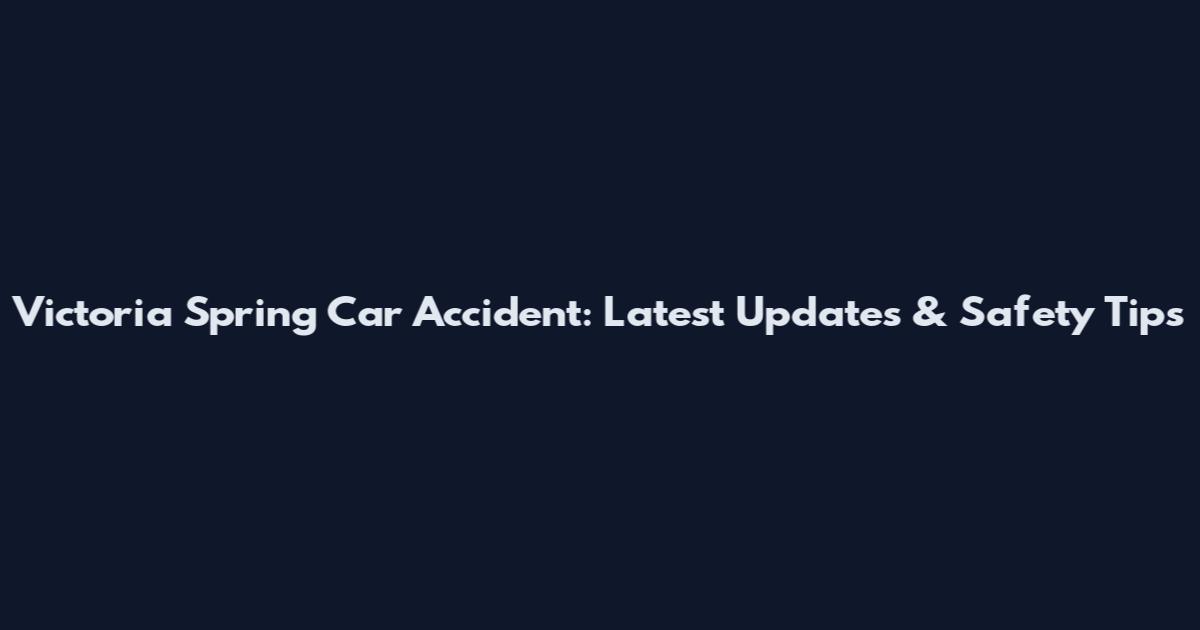 Victoria Spring Car Accident: Latest Updates & Safety Tips