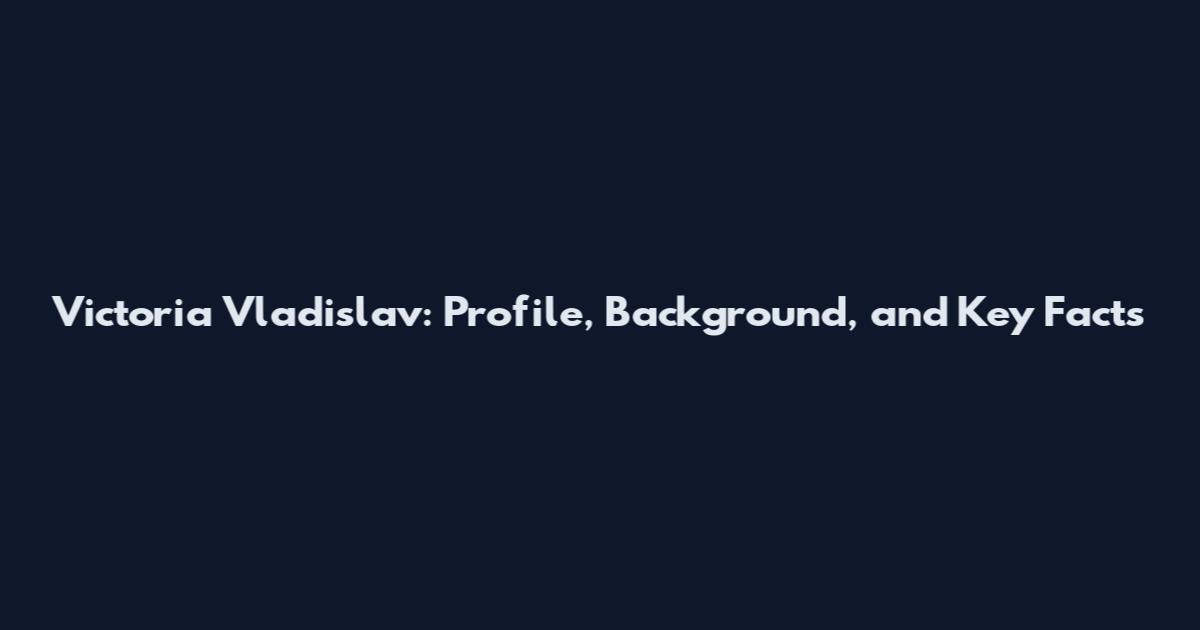 Victoria Vladislav: Profile, Background, and Key Facts