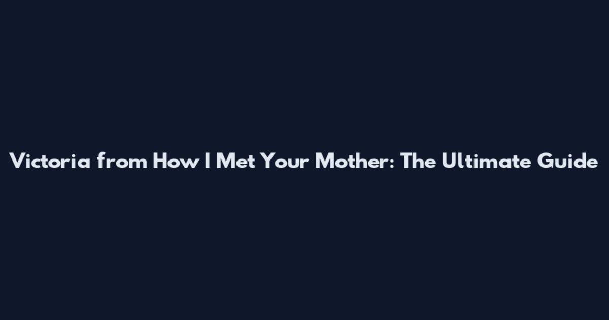 Victoria from How I Met Your Mother: The Ultimate Guide