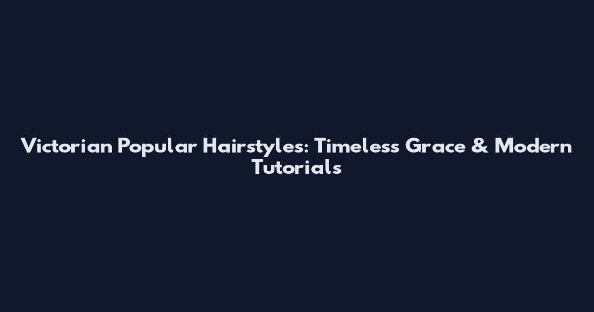 Victorian Popular Hairstyles: Timeless Grace & Modern Tutorials