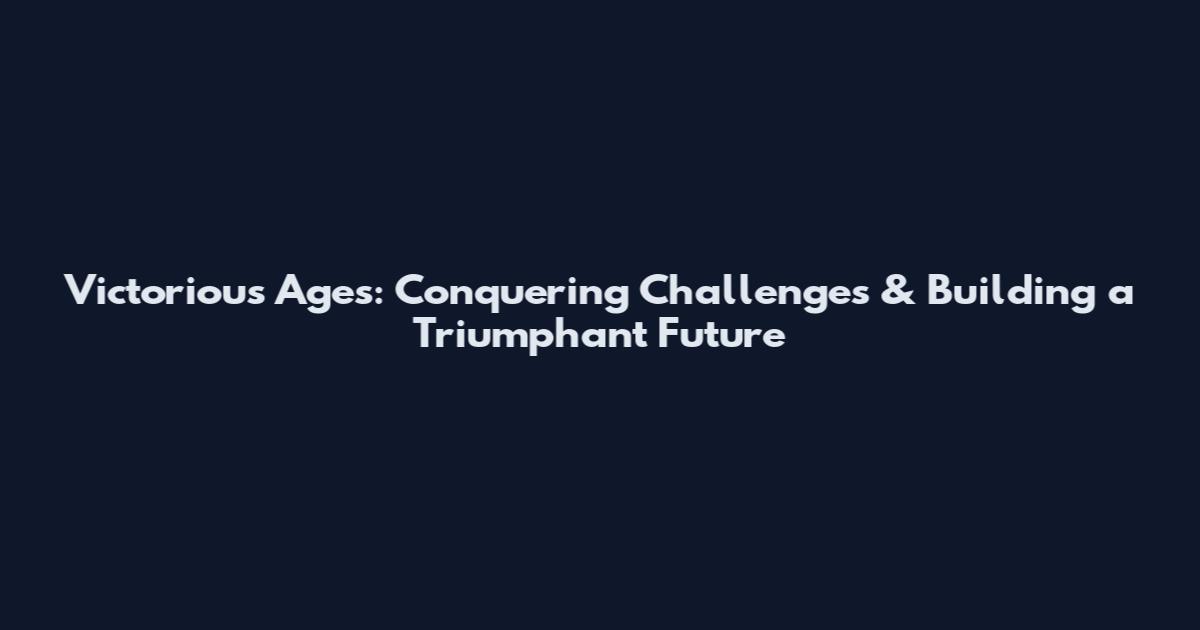 Victorious Ages: Conquering Challenges & Building a Triumphant Future