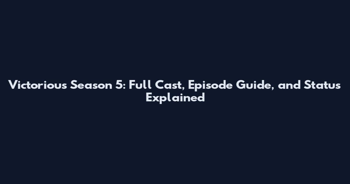 Victorious Season 5: Full Cast, Episode Guide, and Status Explained