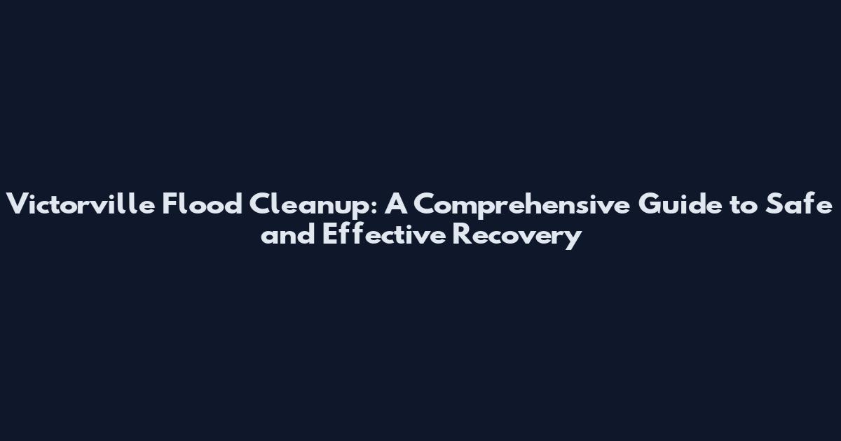 Victorville Flood Cleanup: A Comprehensive Guide to Safe and Effective Recovery