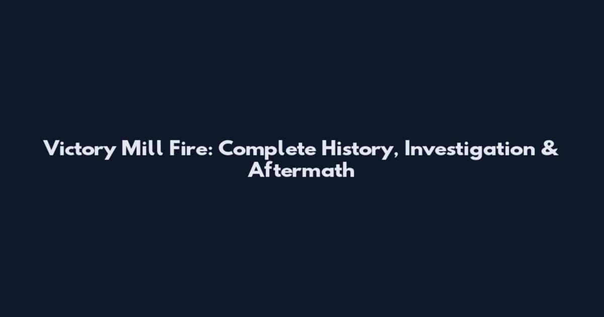 Victory Mill Fire: Complete History, Investigation & Aftermath