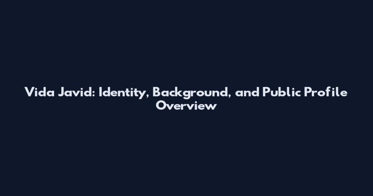 Vida Javid: Identity, Background, and Public Profile Overview