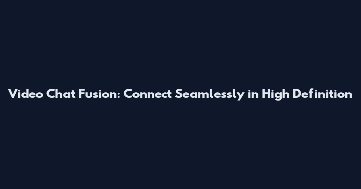 Video Chat Fusion: Connect Seamlessly in High Definition