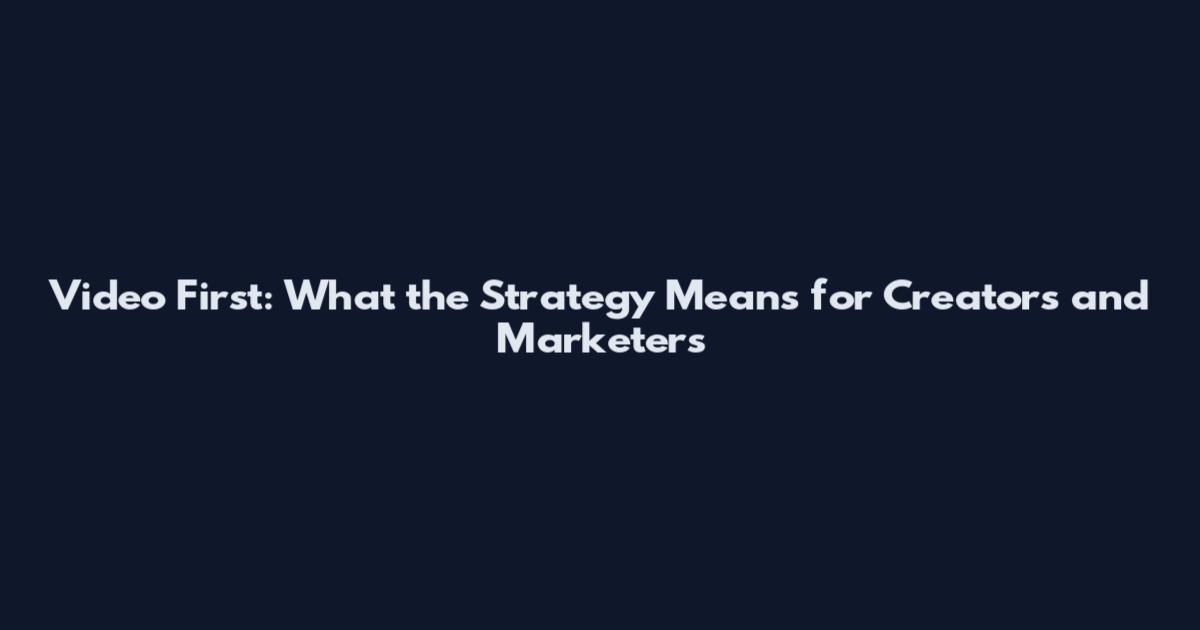 Video First: What the Strategy Means for Creators and Marketers