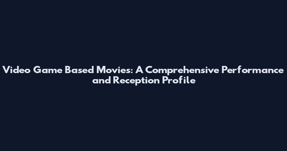 Video Game Based Movies: A Comprehensive Performance and Reception Profile