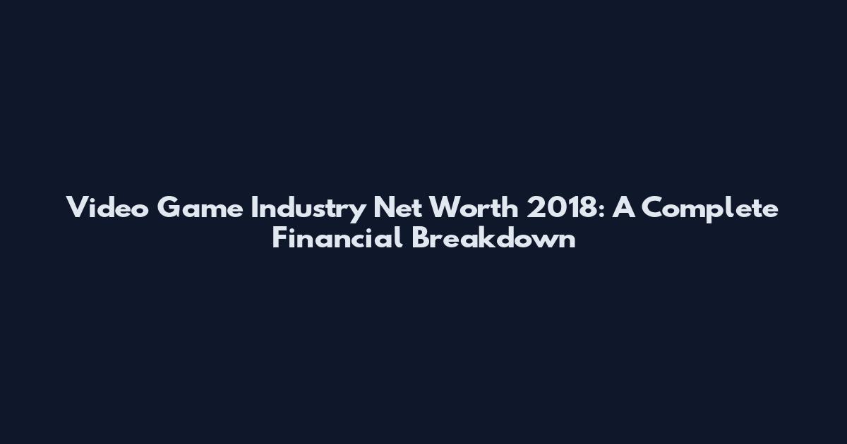 Video Game Industry Net Worth 2018: A Complete Financial Breakdown