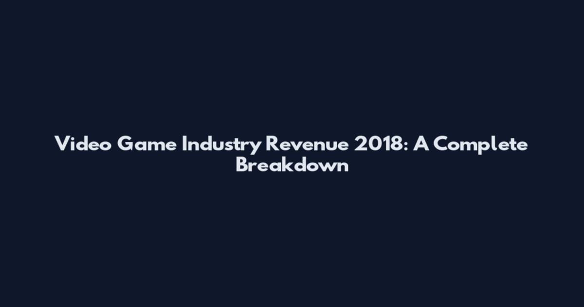 Video Game Industry Revenue 2018: A Complete Breakdown
