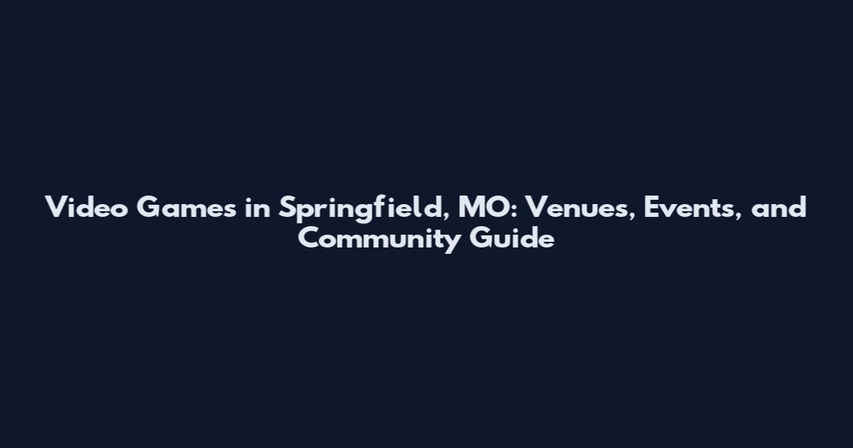 Video Games in Springfield, MO: Venues, Events, and Community Guide