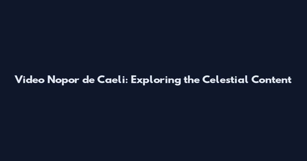 Video Nopor de Caeli: Exploring the Celestial Content