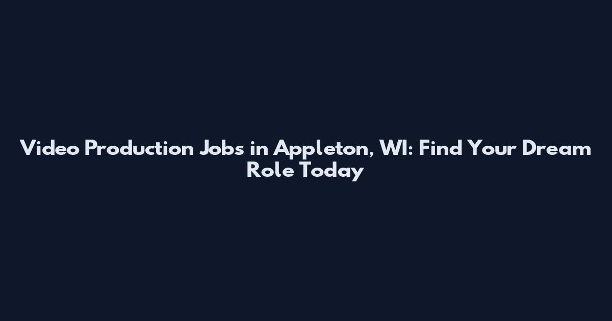 Video Production Jobs in Appleton, WI: Find Your Dream Role Today