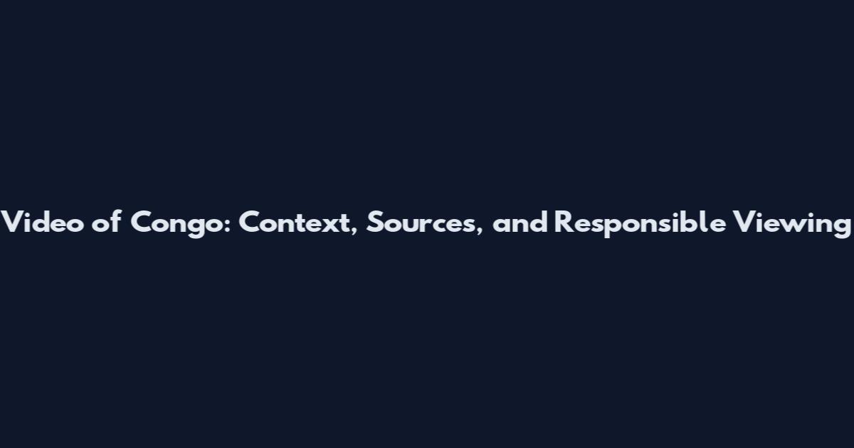 Video of Congo: Context, Sources, and Responsible Viewing