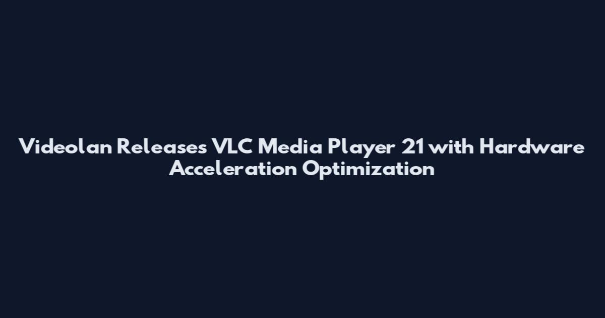 Videolan Releases VLC Media Player 21 with Hardware Acceleration Optimization