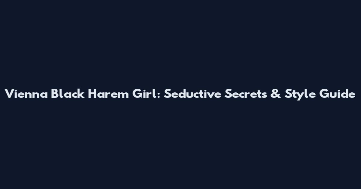 Vienna Black Harem Girl: Seductive Secrets & Style Guide