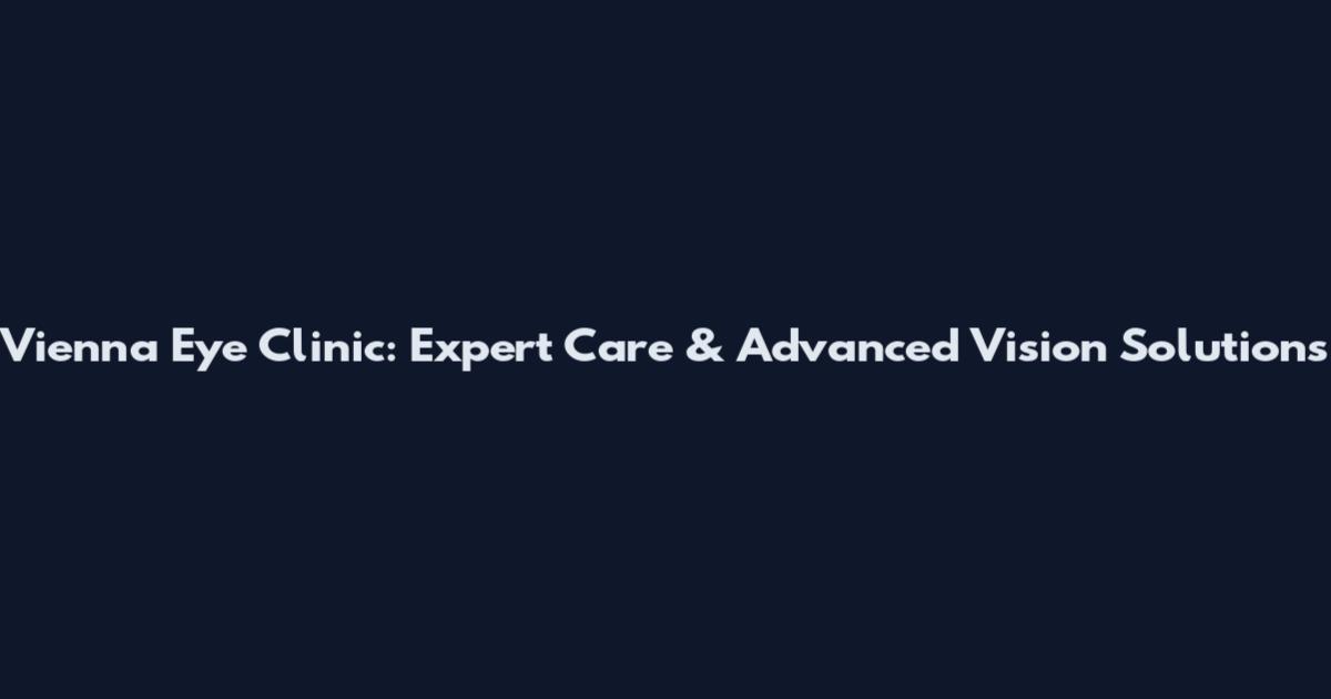 Vienna Eye Clinic: Expert Care & Advanced Vision Solutions