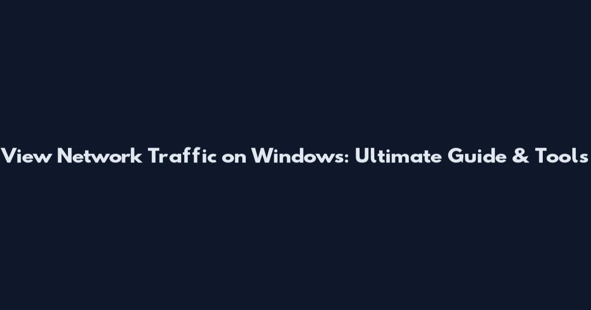 View Network Traffic on Windows: Ultimate Guide & Tools