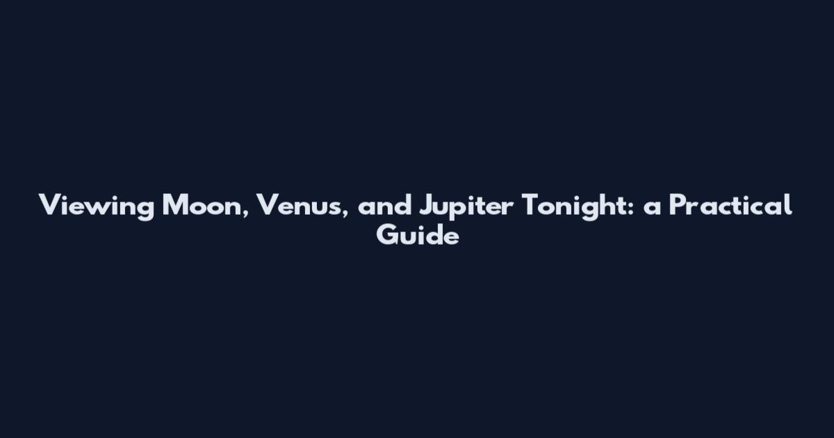 Viewing Moon, Venus, and Jupiter Tonight: a Practical Guide