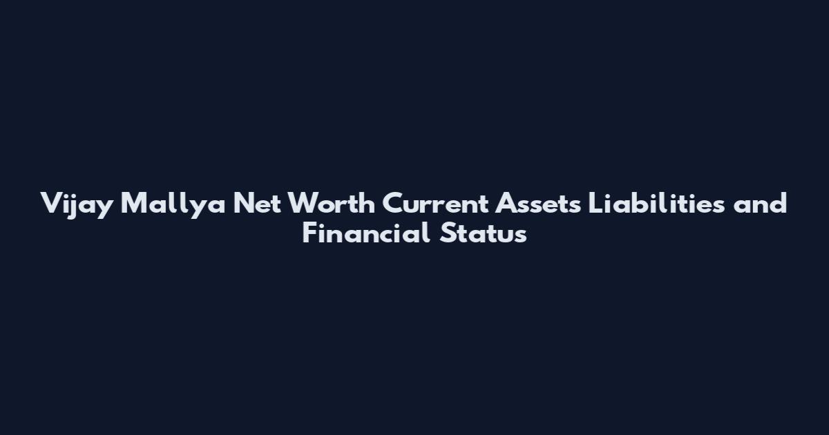 Vijay Mallya Net Worth Current Assets Liabilities and Financial Status