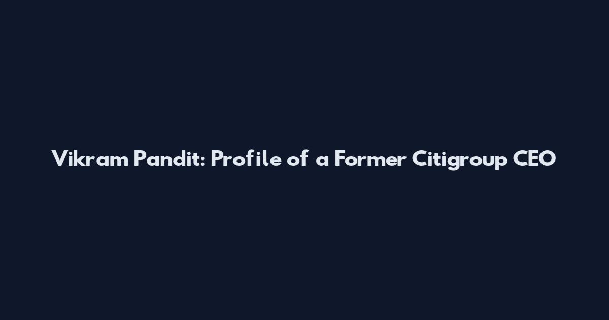 Vikram Pandit: Profile of a Former Citigroup CEO