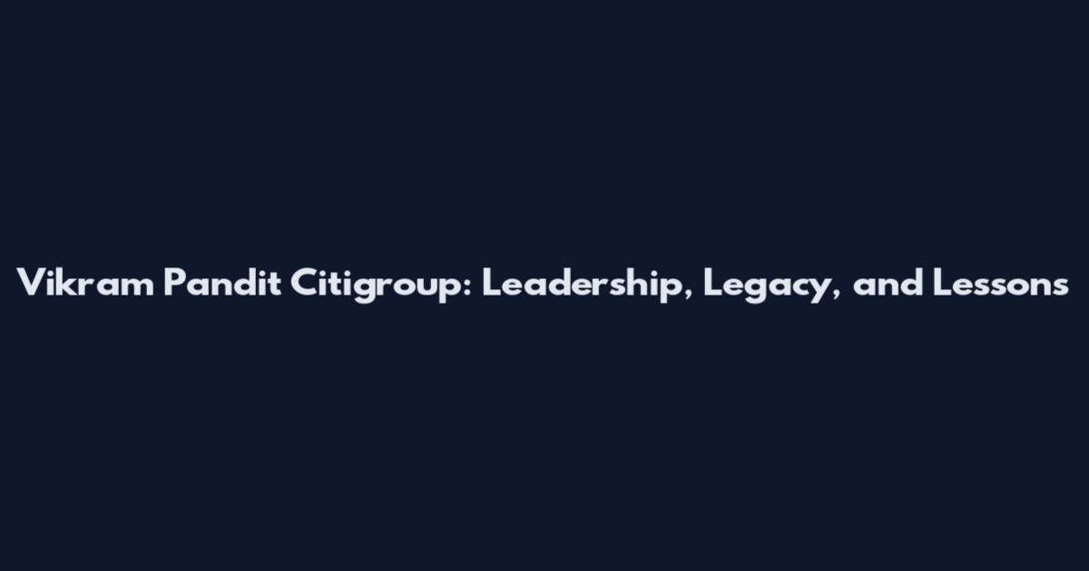 Vikram Pandit Citigroup: Leadership, Legacy, and Lessons