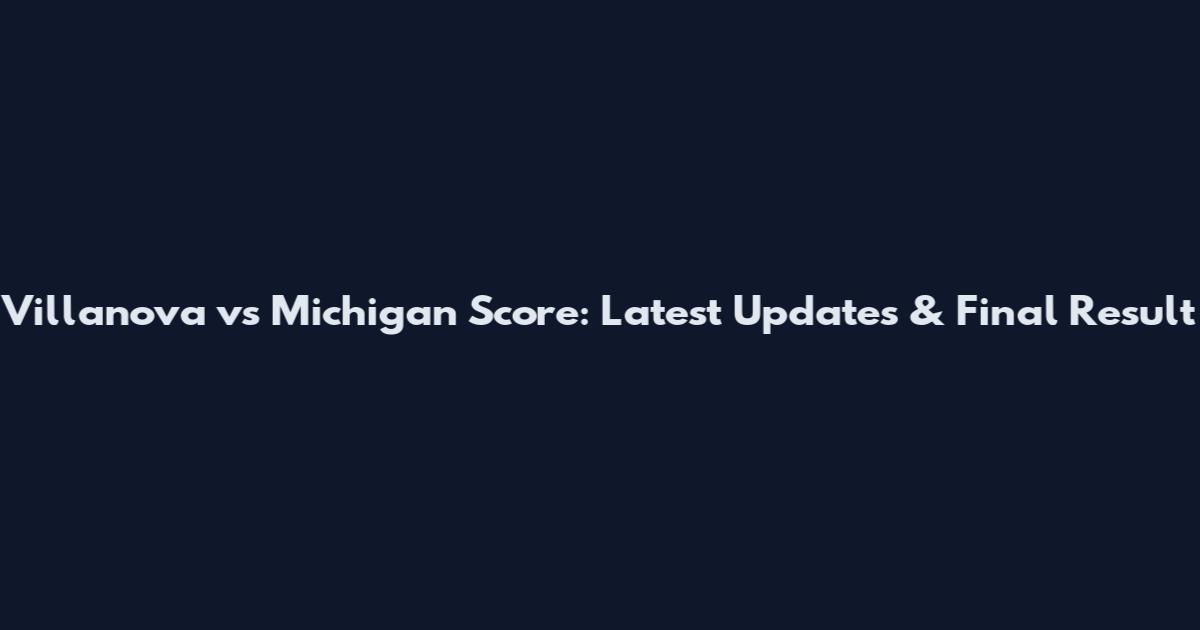 Villanova vs Michigan Score: Latest Updates & Final Result