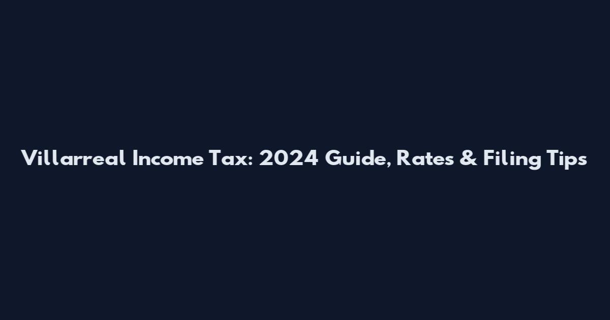 Villarreal Income Tax: 2024 Guide, Rates & Filing Tips