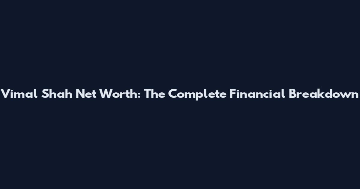 Vimal Shah Net Worth: The Complete Financial Breakdown