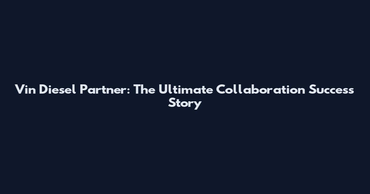 Vin Diesel Partner: The Ultimate Collaboration Success Story