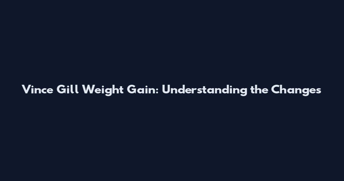 Vince Gill Weight Gain: Understanding the Changes