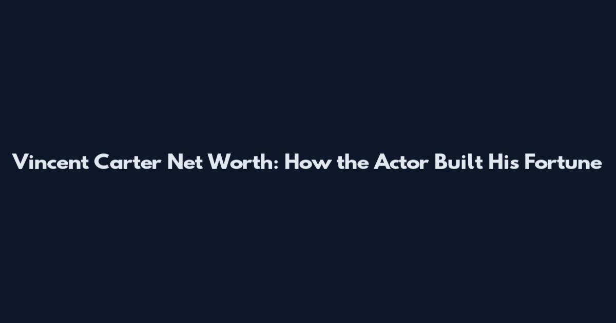 Vincent Carter Net Worth: How the Actor Built His Fortune