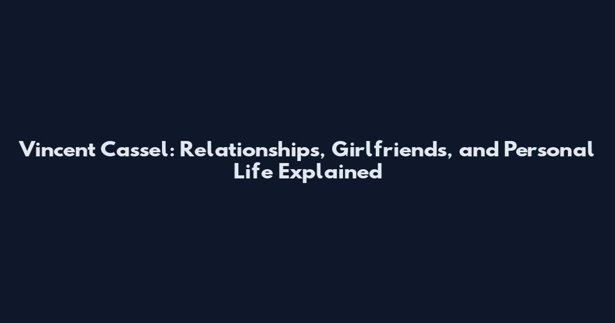 Vincent Cassel: Relationships, Girlfriends, and Personal Life Explained