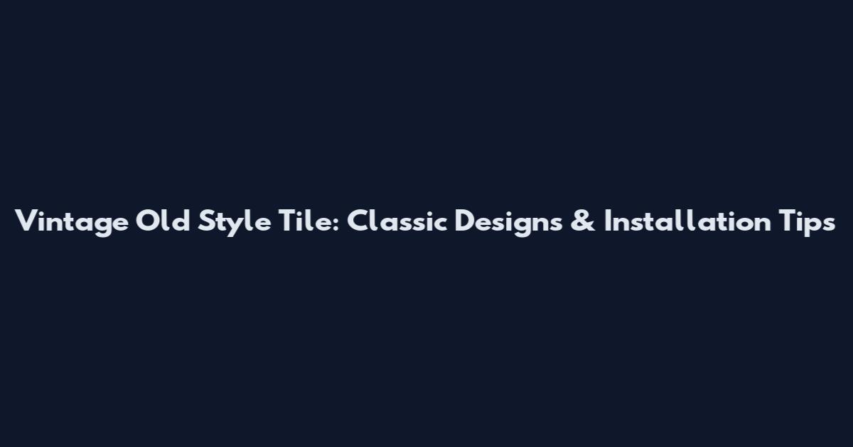 Vintage Old Style Tile: Classic Designs & Installation Tips