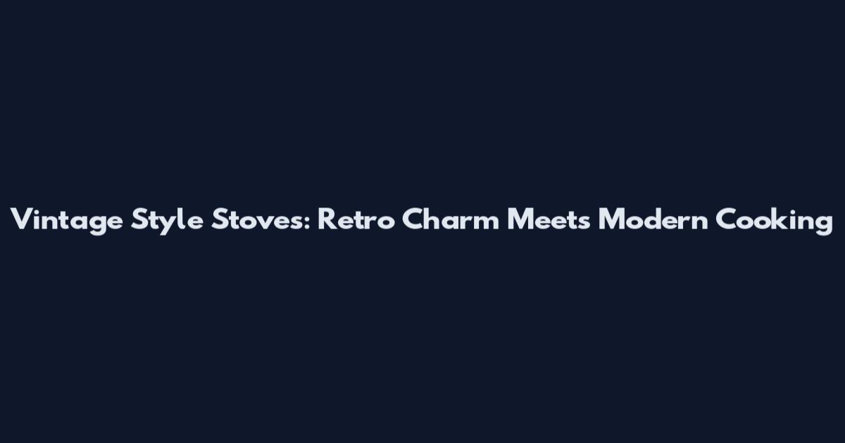 Vintage Style Stoves: Retro Charm Meets Modern Cooking