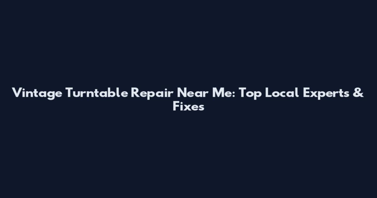 Vintage Turntable Repair Near Me: Top Local Experts & Fixes