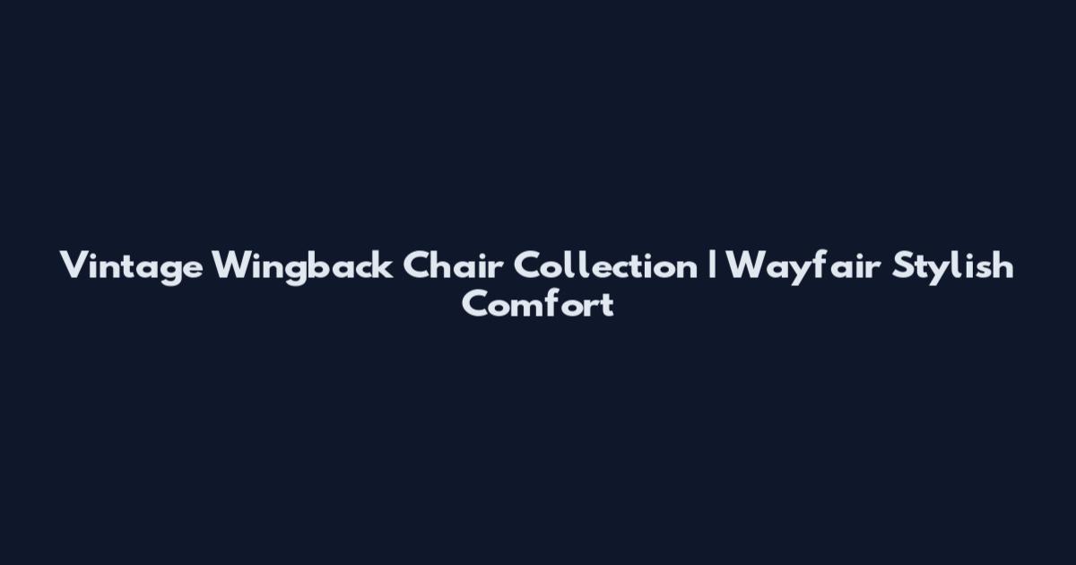 Vintage Wingback Chair Collection | Wayfair Stylish Comfort