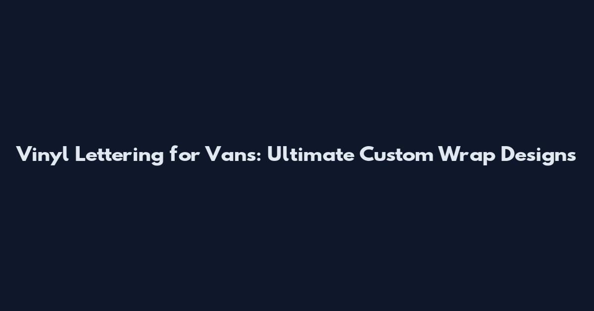 Vinyl Lettering for Vans: Ultimate Custom Wrap Designs