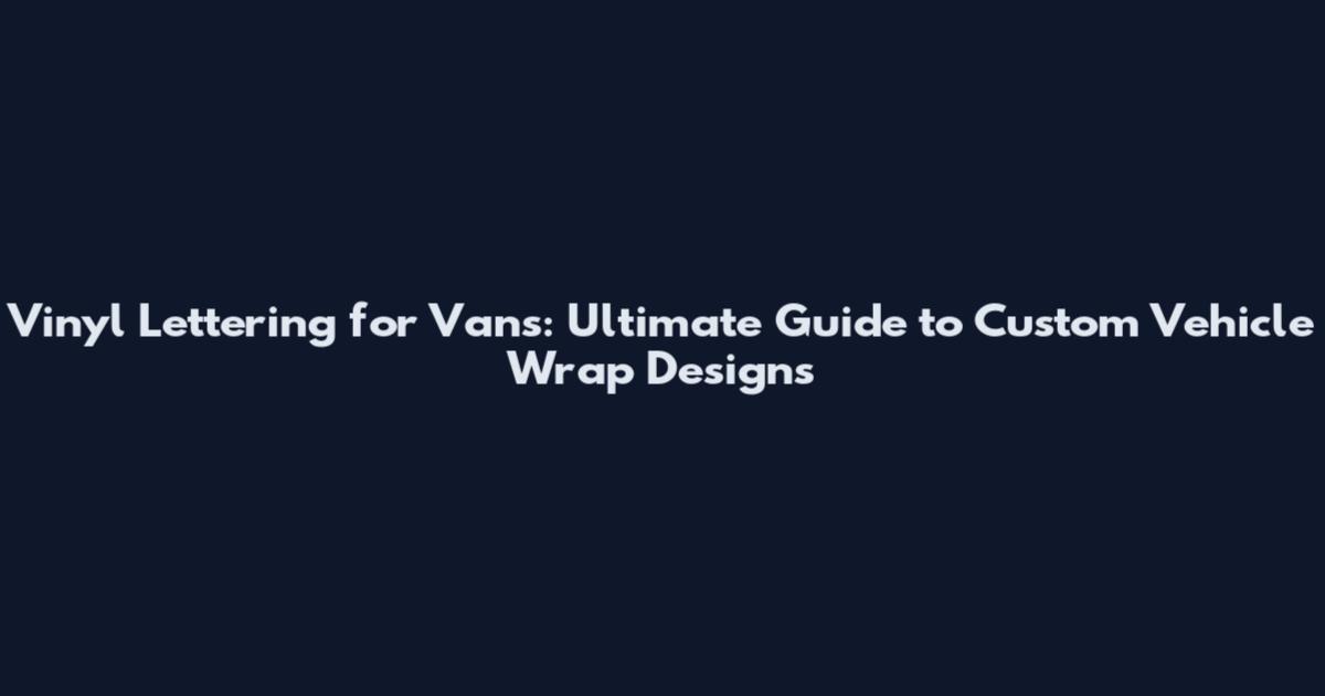 Vinyl Lettering for Vans: Ultimate Guide to Custom Vehicle Wrap Designs