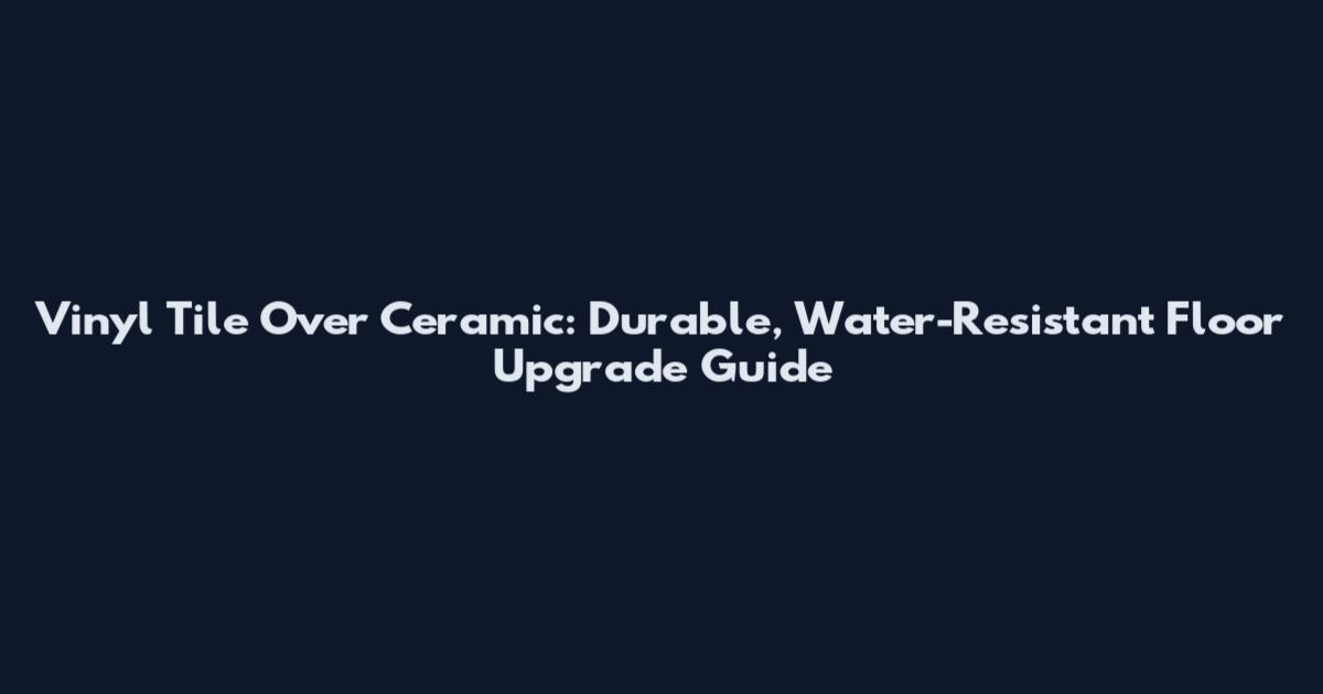 Vinyl Tile Over Ceramic: Durable, Water-Resistant Floor Upgrade Guide