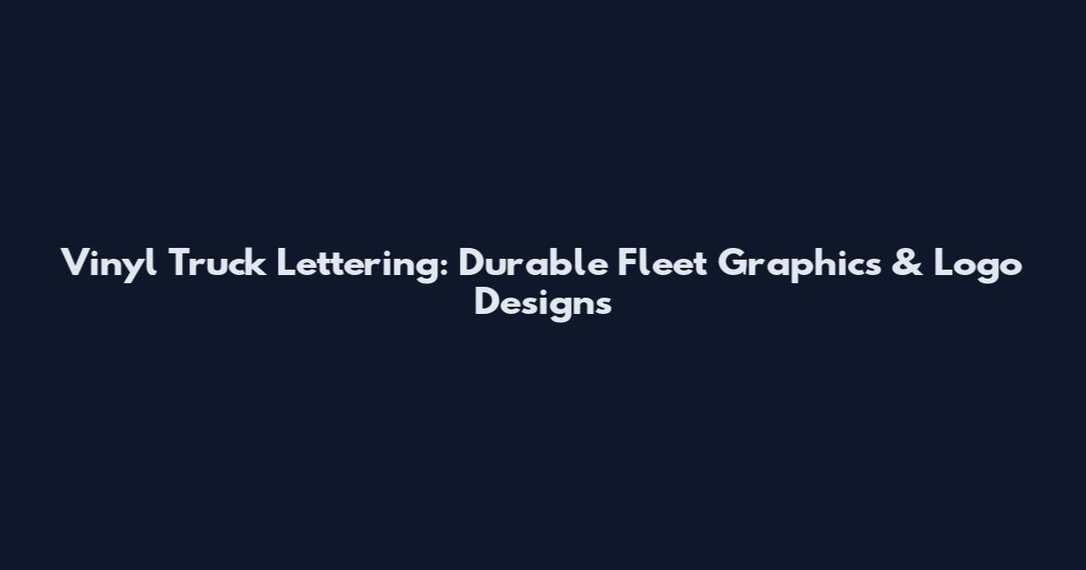 Vinyl Truck Lettering: Durable Fleet Graphics & Logo Designs