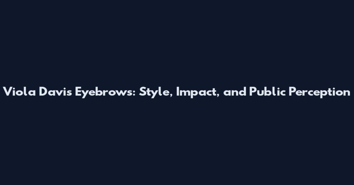 Viola Davis Eyebrows: Style, Impact, and Public Perception