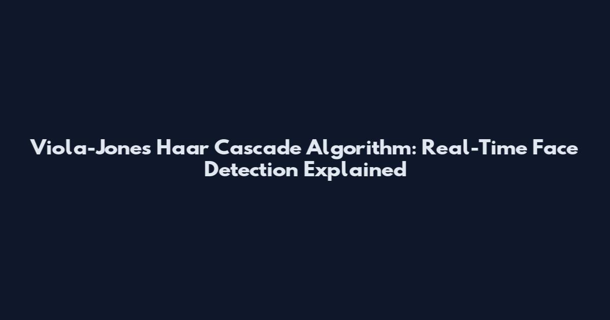 Viola-Jones Haar Cascade Algorithm: Real-Time Face Detection Explained